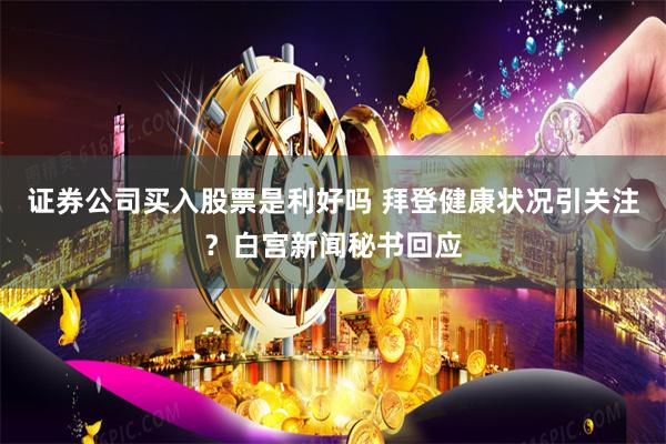 证券公司买入股票是利好吗 拜登健康状况引关注？白宫新闻秘书回应