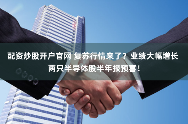 配资炒股开户官网 复苏行情来了？业绩大幅增长 两只半导体股半年报预喜！