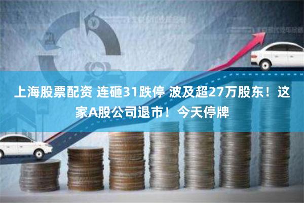 上海股票配资 连砸31跌停 波及超27万股东！这家A股公司退市！今天停牌