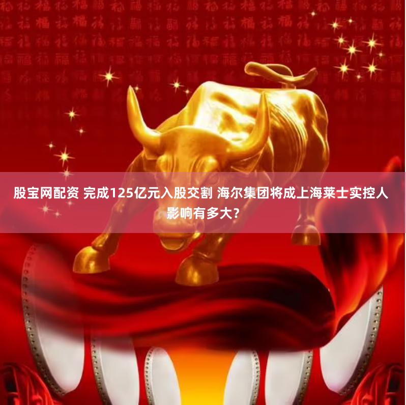 股宝网配资 完成125亿元入股交割 海尔集团将成上海莱士实控人 影响有多大？