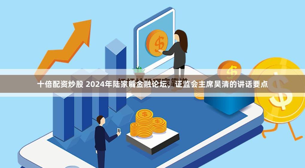 十倍配资炒股 2024年陆家嘴金融论坛，证监会主席吴清的讲话要点
