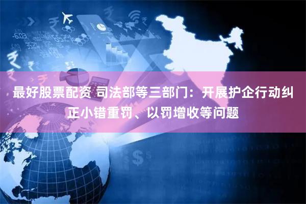 最好股票配资 司法部等三部门：开展护企行动纠正小错重罚、以罚增收等问题