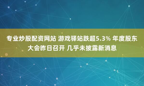 专业炒股配资网站 游戏驿站跌超5.3% 年度股东大会昨日召开 几乎未披露新消息