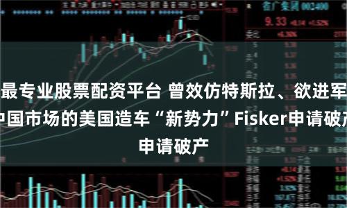 最专业股票配资平台 曾效仿特斯拉、欲进军中国市场的美国造车“新势力”Fisker申请破产