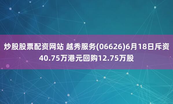 炒股股票配资网站 越秀服务(06626)6月18日斥资40.75万港元回购12.75万股