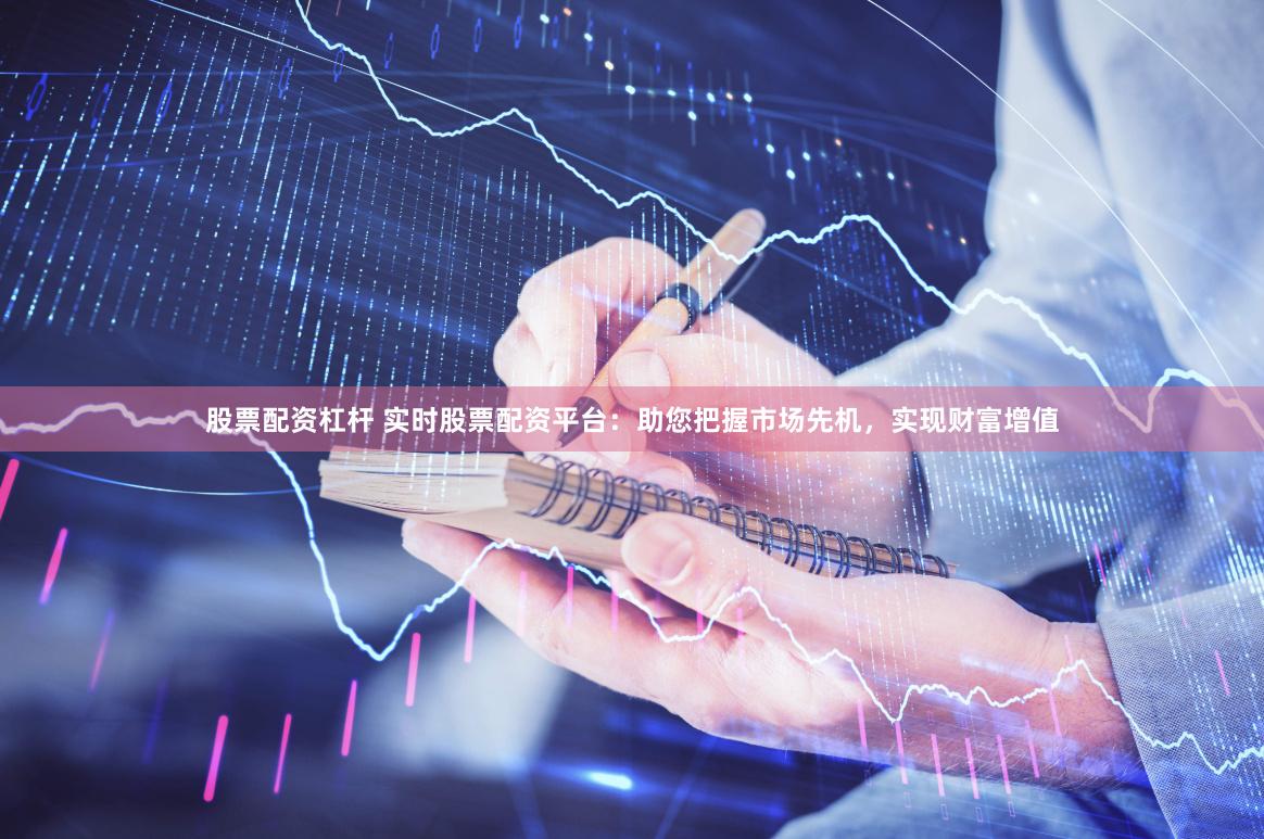 股票配资杠杆 实时股票配资平台：助您把握市场先机，实现财富增值
