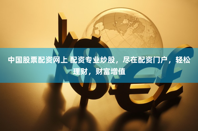 中国股票配资网上 配资专业炒股，尽在配资门户，轻松理财，财富增值