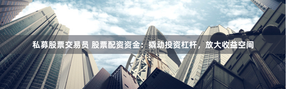 私募股票交易员 股票配资资金：撬动投资杠杆，放大收益空间