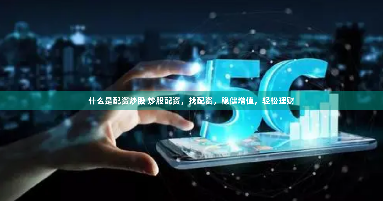 什么是配资炒股 炒股配资，找配资，稳健增值，轻松理财
