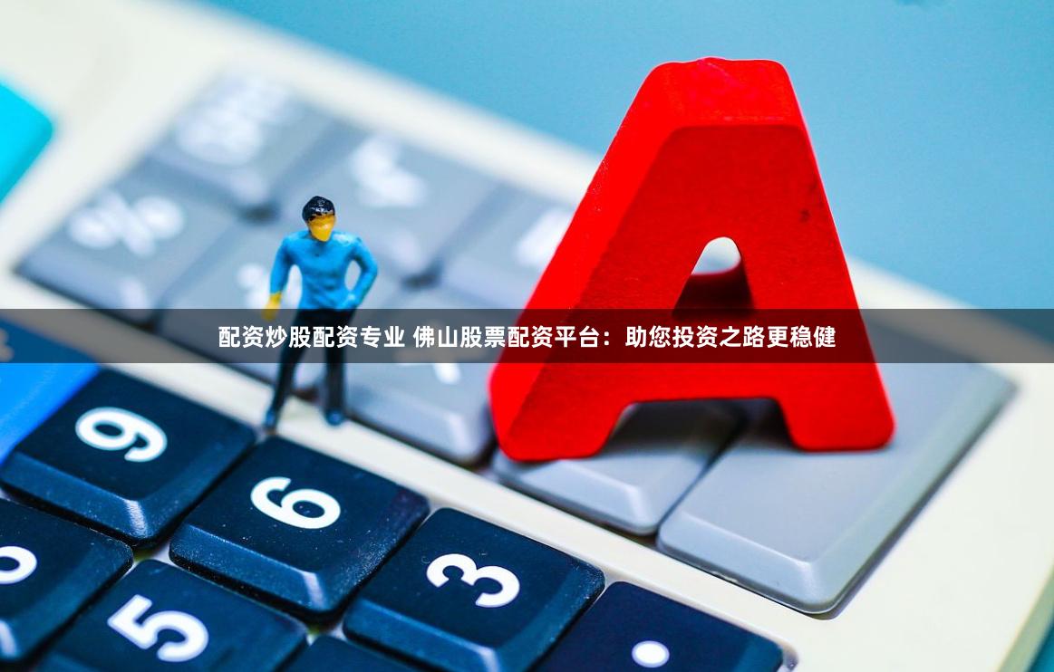 配资炒股配资专业 佛山股票配资平台：助您投资之路更稳健