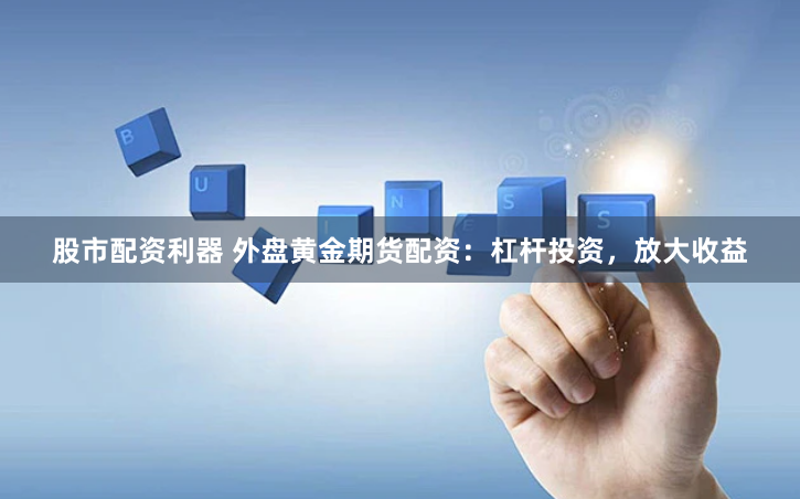 股市配资利器 外盘黄金期货配资：杠杆投资，放大收益