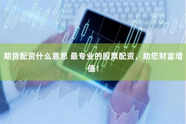 期货配资什么意思 最专业的股票配资，助您财富增值！
