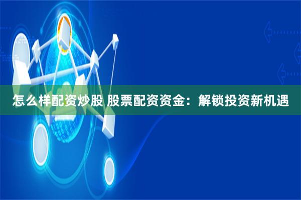 怎么样配资炒股 股票配资资金：解锁投资新机遇