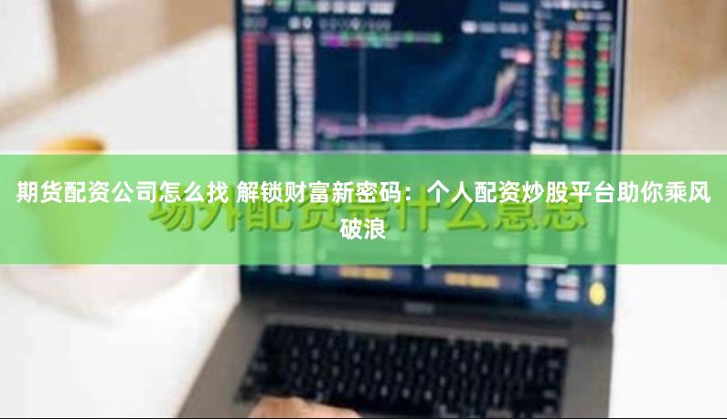 期货配资公司怎么找 解锁财富新密码：个人配资炒股平台助你乘风破浪
