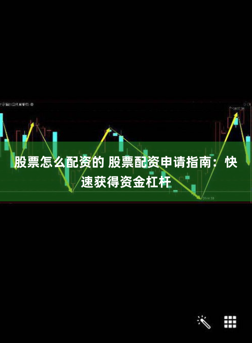 股票怎么配资的 股票配资申请指南：快速获得资金杠杆