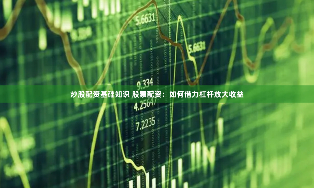 炒股配资基础知识 股票配资：如何借力杠杆放大收益