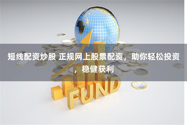 短线配资炒股 正规网上股票配资，助你轻松投资，稳健获利