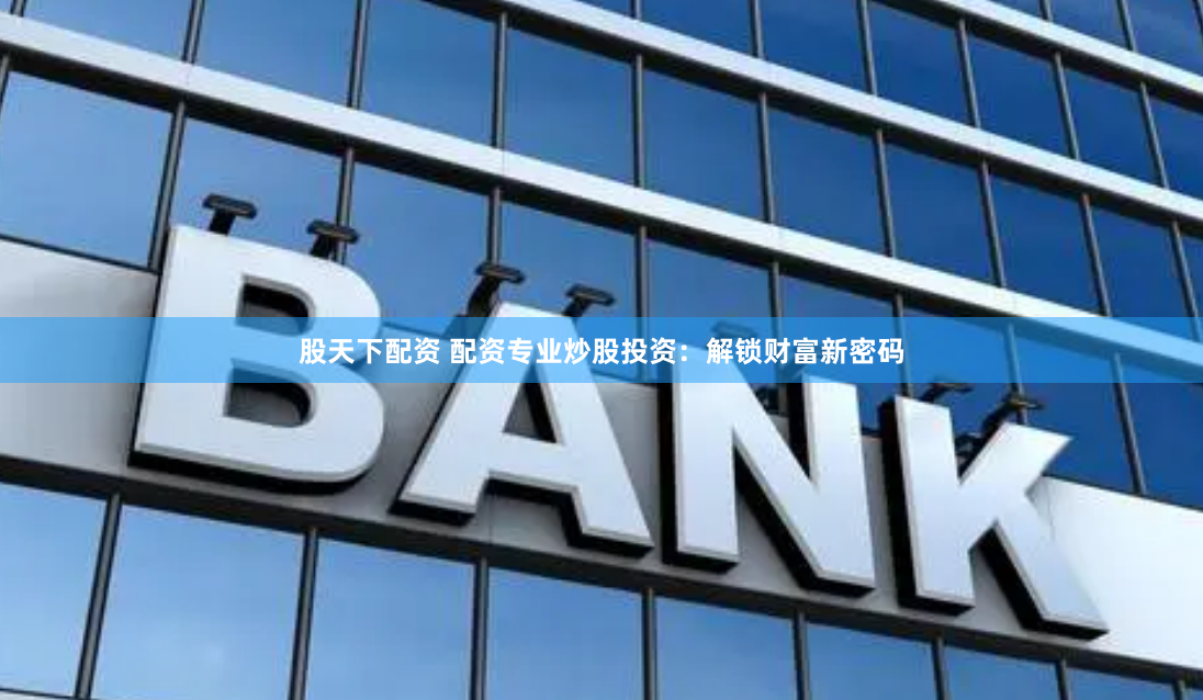 股天下配资 配资专业炒股投资：解锁财富新密码