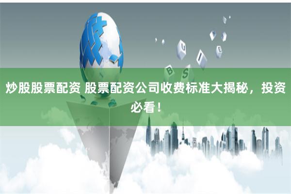 炒股股票配资 股票配资公司收费标准大揭秘，投资必看！
