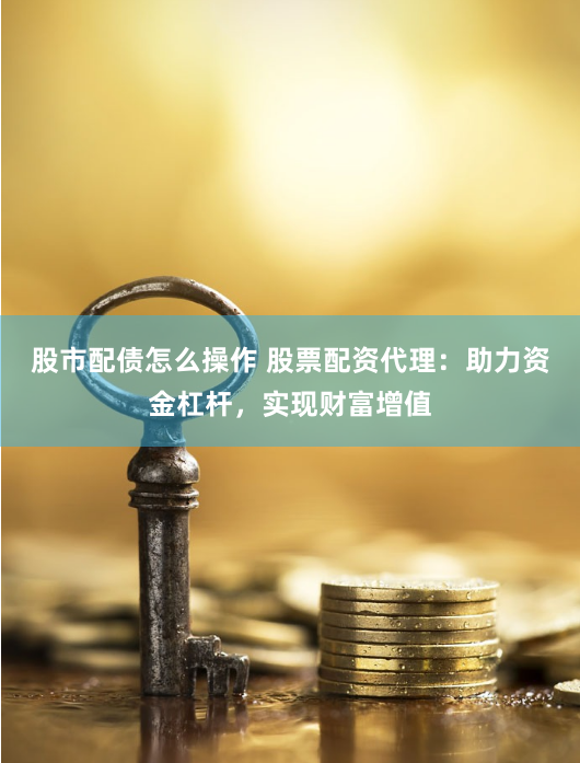 股市配债怎么操作 股票配资代理：助力资金杠杆，实现财富增值