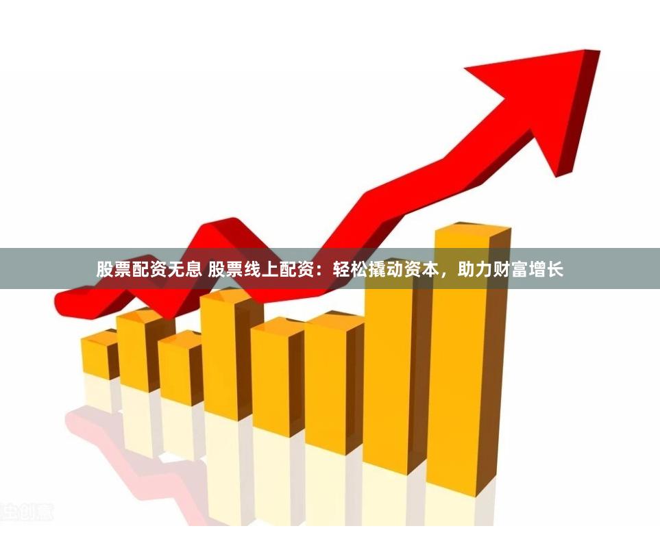 股票配资无息 股票线上配资：轻松撬动资本，助力财富增长