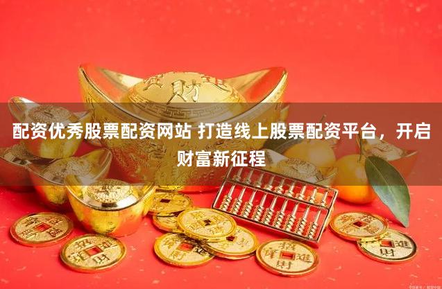 配资优秀股票配资网站 打造线上股票配资平台，开启财富新征程