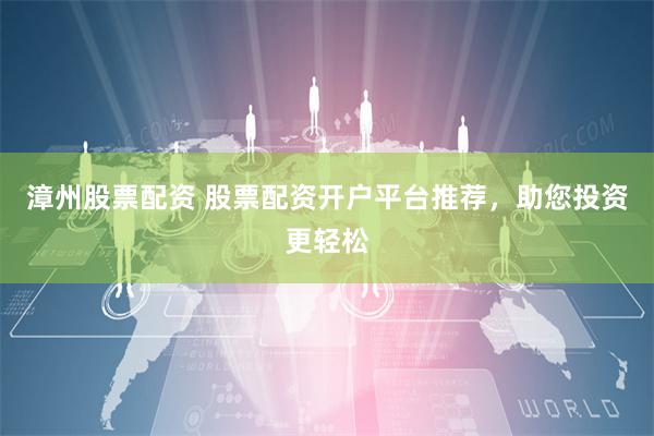 漳州股票配资 股票配资开户平台推荐，助您投资更轻松