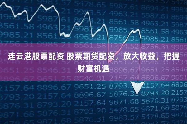 连云港股票配资 股票期货配资，放大收益，把握财富机遇