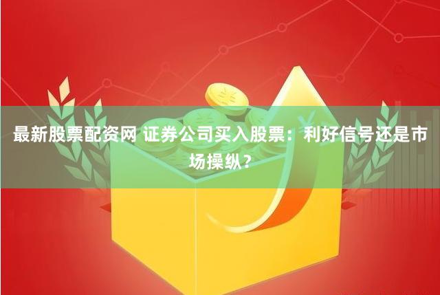 最新股票配资网 证券公司买入股票：利好信号还是市场操纵？