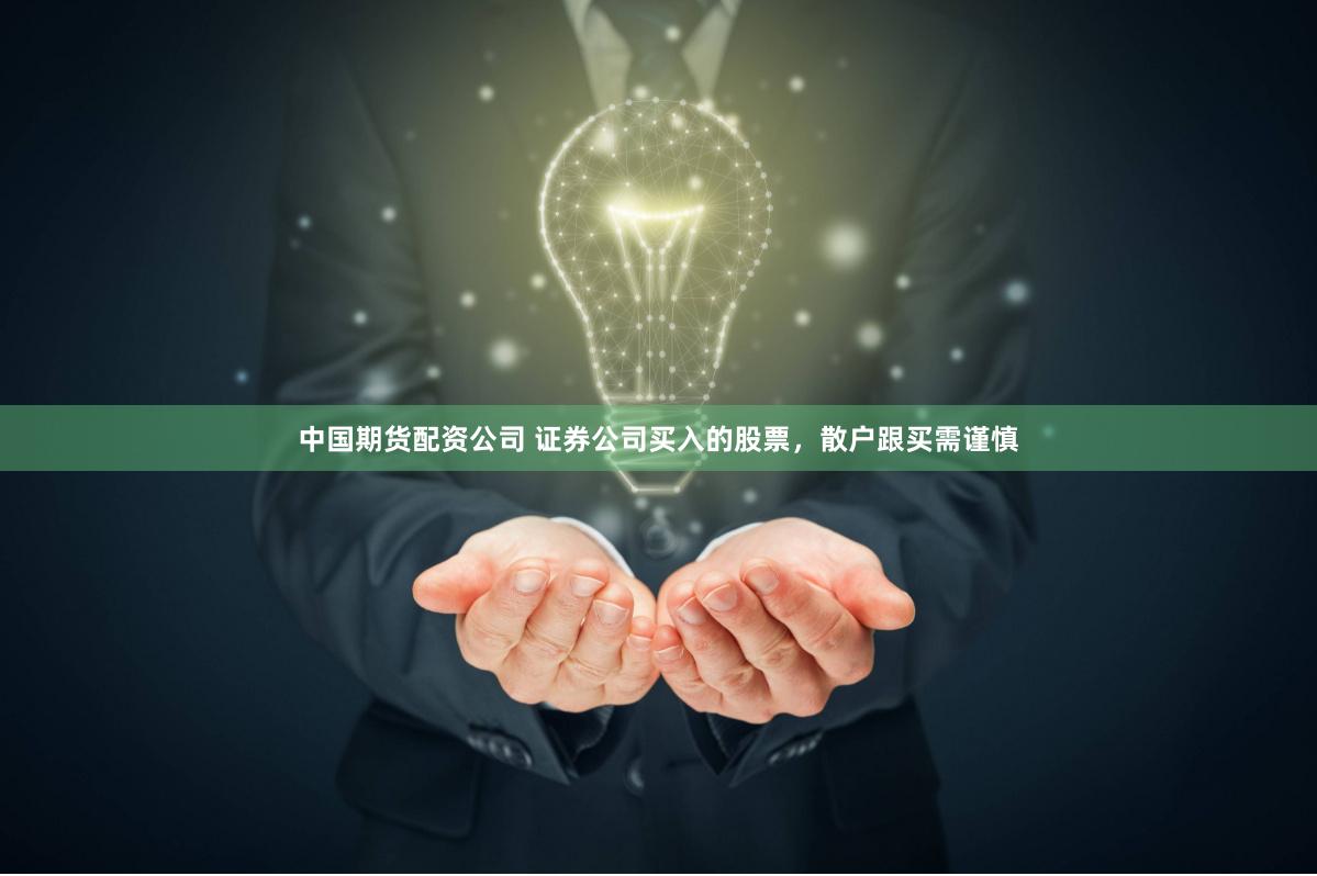 中国期货配资公司 证券公司买入的股票，散户跟买需谨慎
