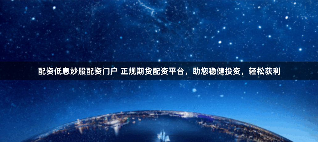 配资低息炒股配资门户 正规期货配资平台，助您稳健投资，轻松获利