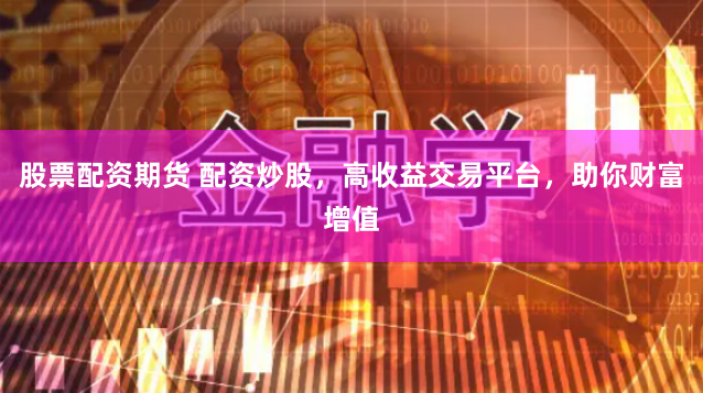 股票配资期货 配资炒股，高收益交易平台，助你财富增值