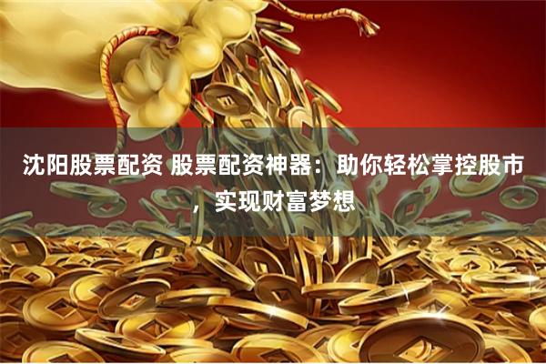 沈阳股票配资 股票配资神器：助你轻松掌控股市，实现财富梦想