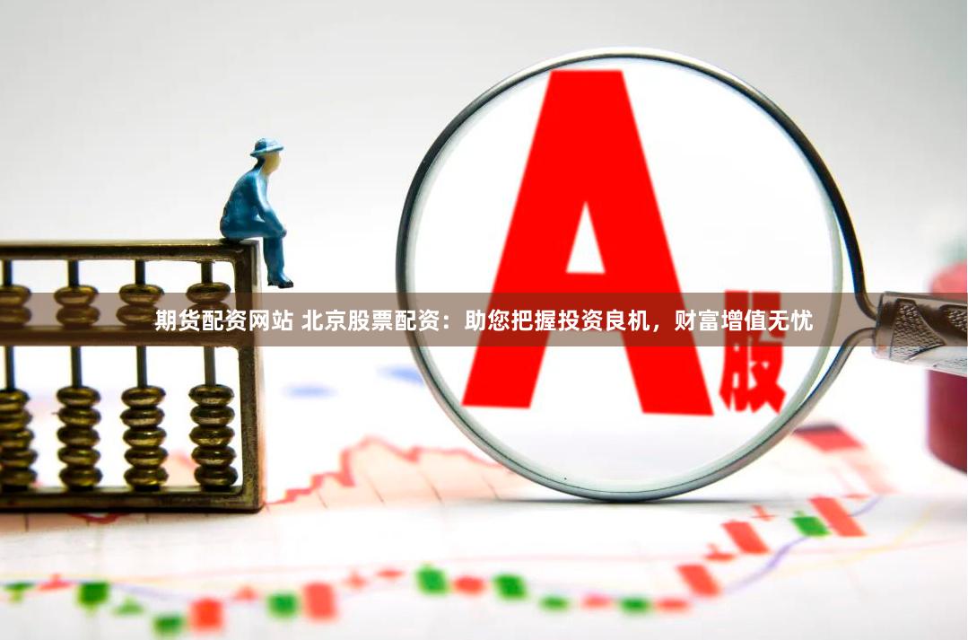 期货配资网站 北京股票配资：助您把握投资良机，财富增值无忧