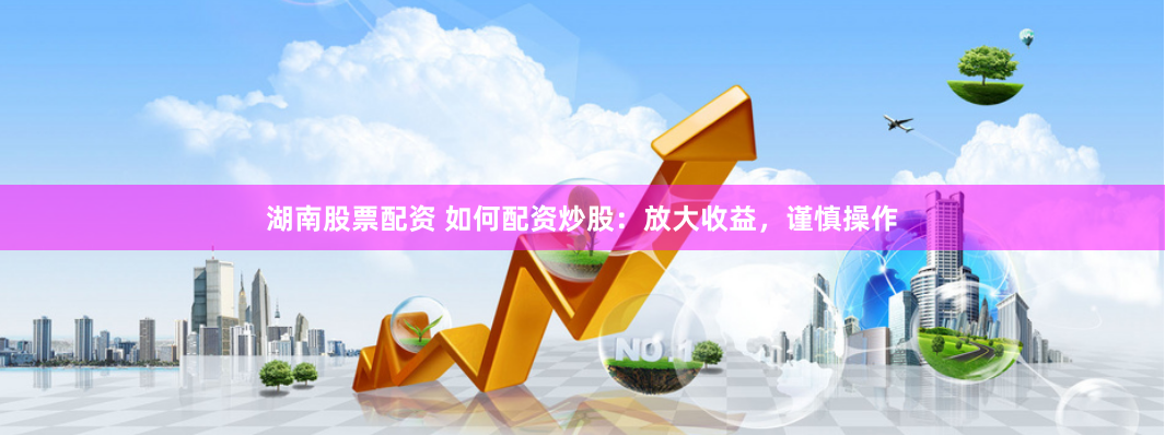 湖南股票配资 如何配资炒股：放大收益，谨慎操作