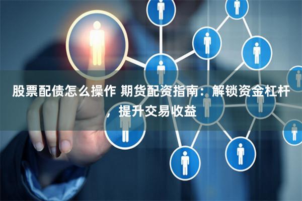 股票配债怎么操作 期货配资指南：解锁资金杠杆，提升交易收益