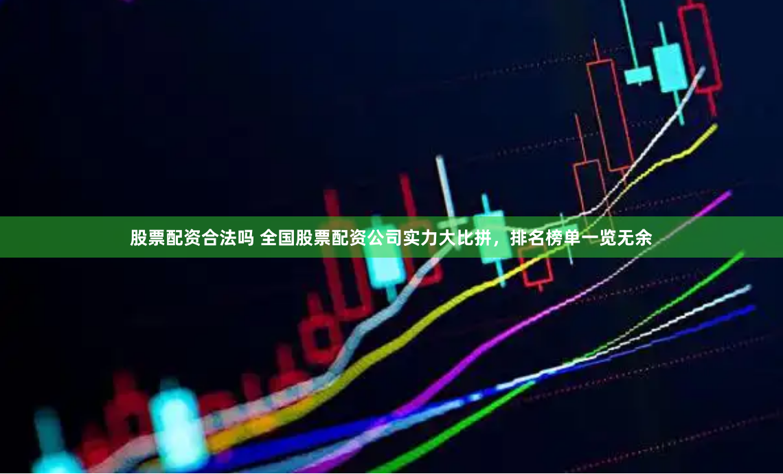 股票配资合法吗 全国股票配资公司实力大比拼，排名榜单一览无余