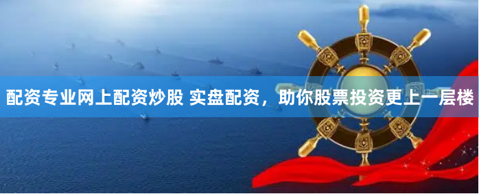 配资专业网上配资炒股 实盘配资,助你股票投资更上一层楼