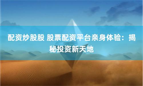 配资炒股股 股票配资平台亲身体验：揭秘投资新天地