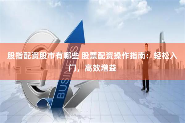 股指配资股市有哪些 股票配资操作指南：轻松入门，高效增益