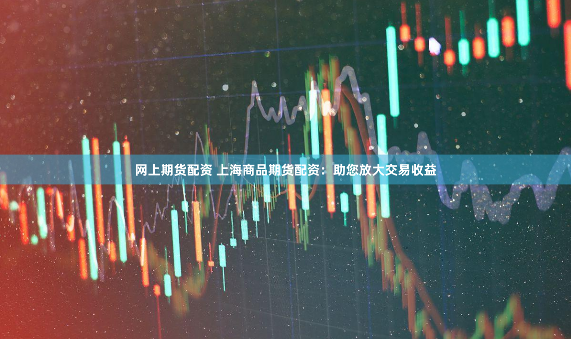 网上期货配资 上海商品期货配资：助您放大交易收益