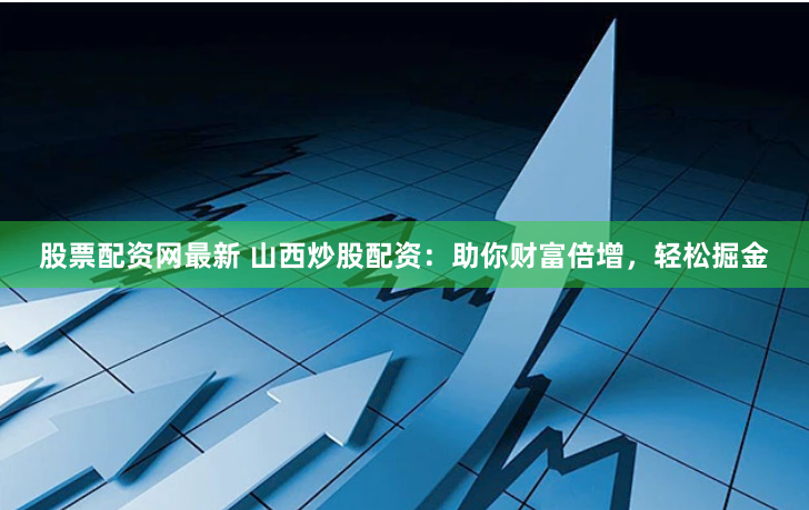 股票配资网最新 山西炒股配资：助你财富倍增，轻松掘金