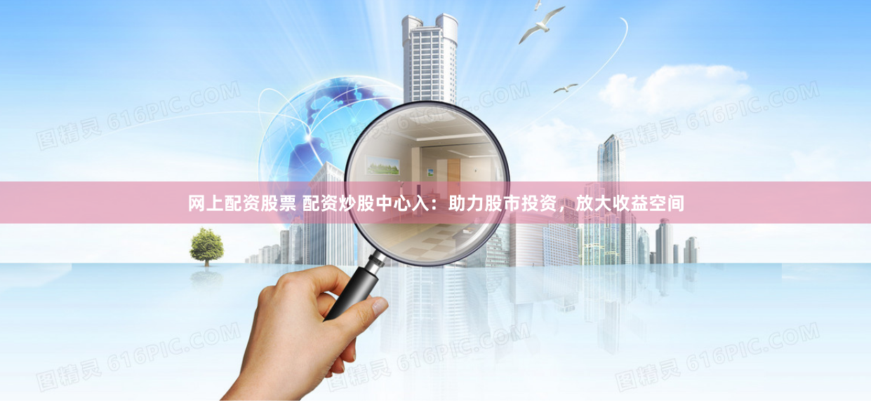 网上配资股票 配资炒股中心入：助力股市投资，放大收益空间