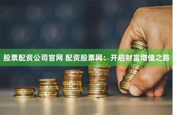 股票配资公司官网 配资股票网：开启财富增值之路