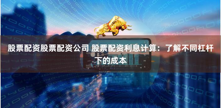 股票配资股票配资公司 股票配资利息计算：了解不同杠杆下的成本
