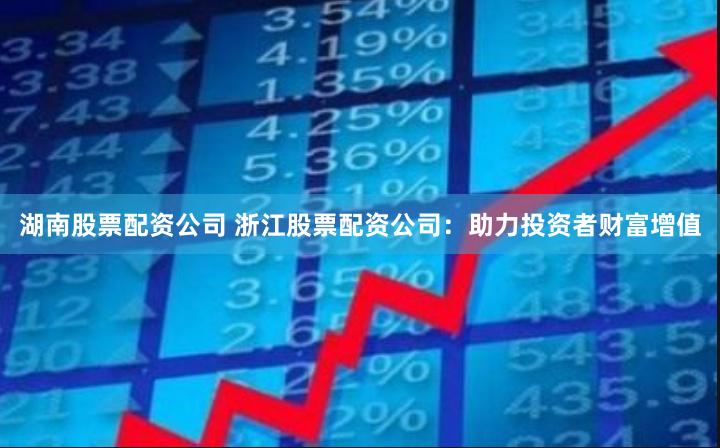 湖南股票配资公司 浙江股票配资公司：助力投资者财富增值