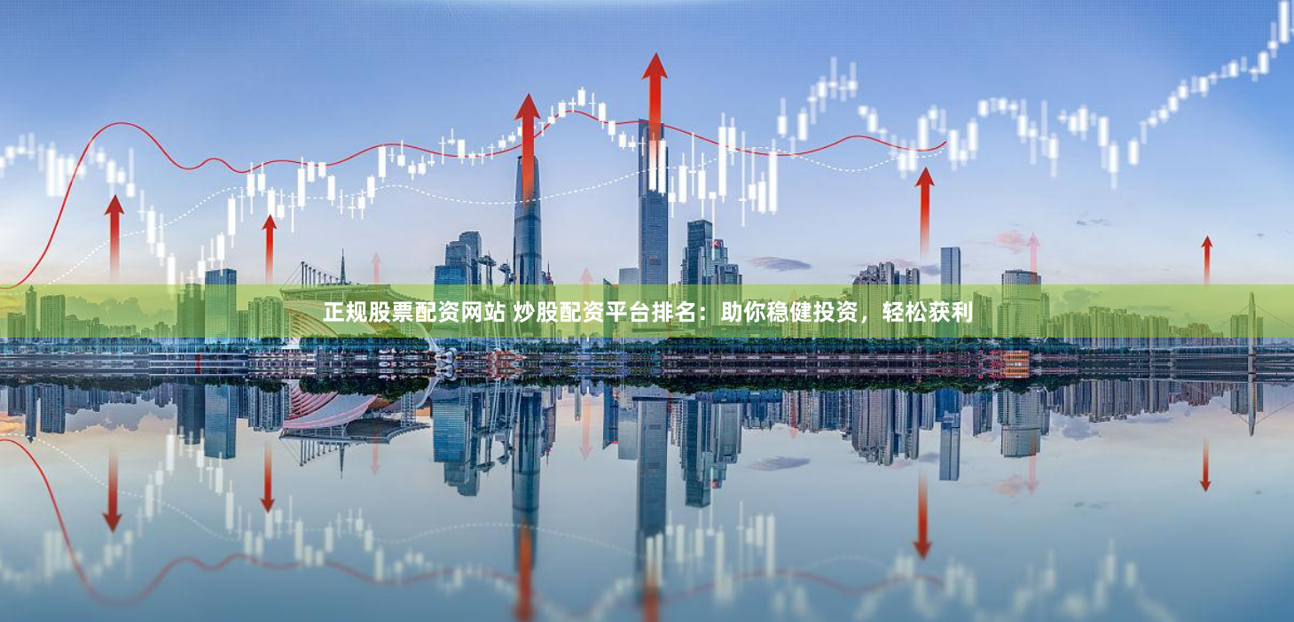 正规股票配资网站 炒股配资平台排名：助你稳健投资，轻松获利