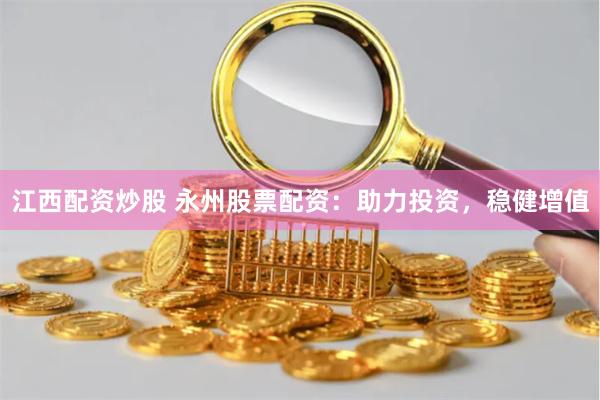 江西配资炒股 永州股票配资：助力投资，稳健增值