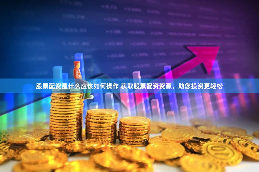 股票配资是什么应该如何操作 获取股票配资资源，助您投资更轻松