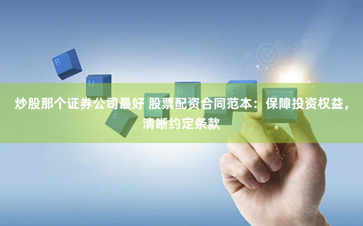 炒股那个证券公司最好 股票配资合同范本：保障投资权益，清晰约定条款